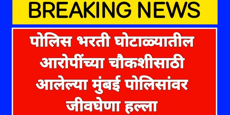 परीक्षा घोटाळ्यातील आरोपींच्या चौकशीसाठी आलेल्या मुंबई पोलिसांच्या पथकाराव जीवघेणा हल्ला